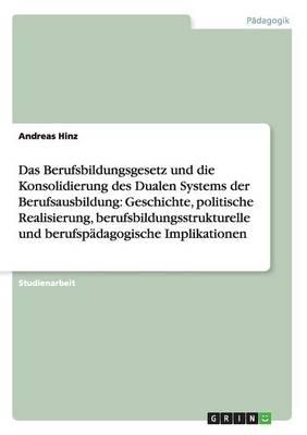 Berufsbildungsgesetz Und Konsolidierung Des Dualen Systems. Geschichte, Politische Realisierung, Bildungsstrukturelle Und Padagogische Implikationen