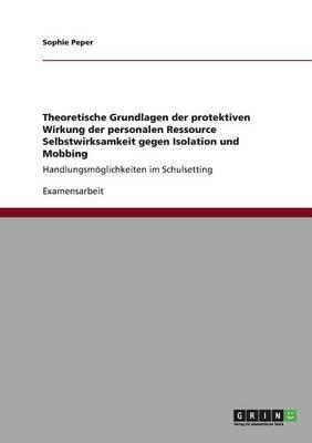 Theoretische Grundlagen der protektiven Wirkung der personalen Ressource Selbstwirksamkeit gegen Isolation und Mobbing: Handlungsmoeglichkeiten im Schulsetting