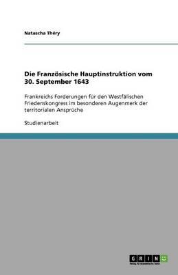 Die Franzoesische Hauptinstruktion vom 30. September 1643: Frankreichs Forderungen fur den Westfalischen Friedenskongress im besonderen Augenmerk der territorialen Anspruche