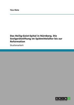 Das Heilig-Geist-Spital in Nurnberg. Die Seelgeratstiftung im Spatmittelalter bis zur Reformation