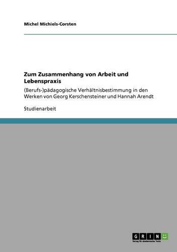 Zum Zusammenhang von Arbeit und Lebenspraxis: (Berufs-)padagogische Verhaltnisbestimmung in den Werken von Georg Kerschensteiner und Hannah Arendt
