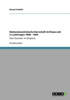 Nationalsozialistische Herrschaft im Elsass und in Lothringen 1940 - 1944: Zwei Gauleiter im Vergleich