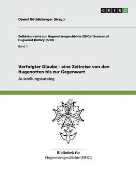 Verfolgter Glaube - Eine Zeitreise Von Den Hugenotten Bis Zur Gegenwart