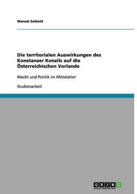 Die territorialen Auswirkungen des Konstanzer Konzils auf die OEsterreichischen Vorlande: Macht und Politik im Mittelalter