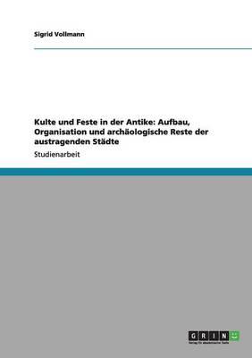 Kulte und Feste in der Antike: Aufbau, Organisation und archaologische Reste der austragenden Stadte