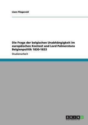 Die Frage der belgischen Unabhangigkeit im europaischen Kontext und Lord Palmerstons Belgienpolitik 1830-1833