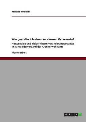 Wie gestalte ich einen modernen Ortsverein?: Notwendige und zielgerichtete Veranderungsprozesse im Mitgliederverband der Arbeiterwohlfahrt