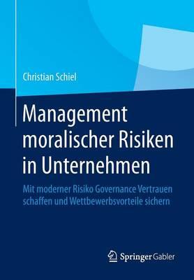 Management moralischer Risiken in Unternehmen: Mit moderner Risiko Governance Vertrauen schaffen und Wettbewerbsvorteile sichern