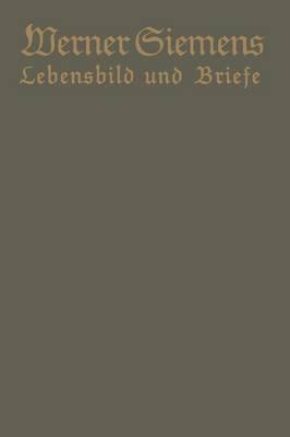 Werner Siemens. Ein kurzgefaßtes Lebensbild nebst einer Auswahl seiner Briefe: Aus Anlaß der 100. Wiederkehr seines Geburtstages