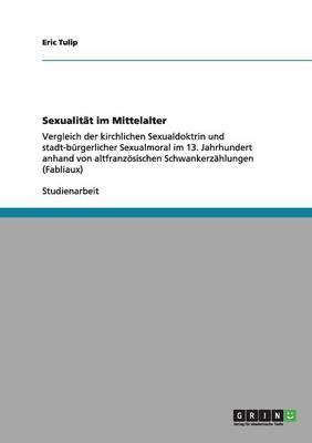 Sexualitat im Mittelalter: Vergleich der kirchlichen Sexualdoktrin und stadt-burgerlicher Sexualmoral im 13. Jahrhundert anhand von altfranzoesischen Schwankerzahlungen (Fabliaux)