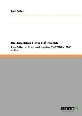 Die Aunjetitzer Kultur in OEsterreich: Eine Kultur der Bronzezeit vor etwa 2300/2200 bis 1800 v. Chr.