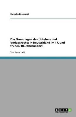Die Grundlagen des Urheber- und Verlagsrechts in Deutschland im 17. und fruhen 18. Jahrhundert