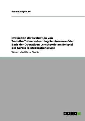 Evaluation Der Evaluation Von Train-The-Trainer-E-Learning-Seminaren Auf Der Basis Der Operativen Lerntheorie Am Beispiel Des Kurses [e-Moderationskurs]