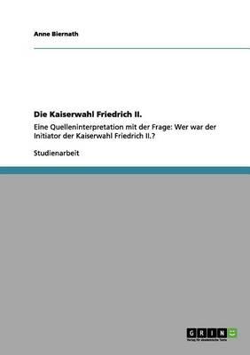 Die Kaiserwahl Friedrich II.: Eine Quelleninterpretation mit der Frage: Wer war der Initiator der Kaiserwahl Friedrich II.?