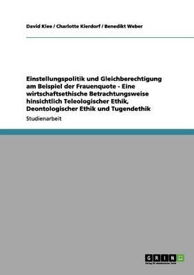 Einstellungspolitik und Gleichberechtigung am Beispiel der Frauenquote - Eine wirtschaftsethische Betrachtungsweise hinsichtlich Teleologischer Ethik, Deontologischer Ethik und Tugendethik