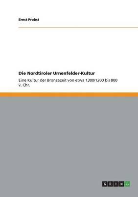 Die Nordtiroler Urnenfelder-Kultur: Eine Kultur der Bronzezeit von etwa 1300/1200 bis 800 v. Chr.