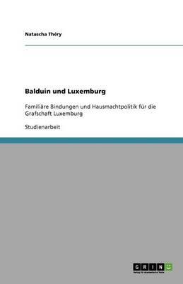 Balduin und Luxemburg: Familiare Bindungen und Hausmachtpolitik fur die Grafschaft Luxemburg