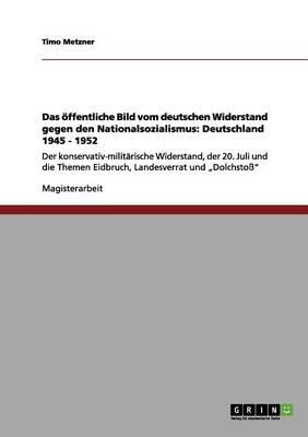 Das oeffentliche Bild vom deutschen Widerstand gegen den Nationalsozialismus: Deutschland 1945 - 1952: Der konservativ-militarische Widerstand, der 20. Juli und die Themen Eidbruch, Landesverrat und  Dolchstoss