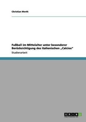 Fussball im Mittelalter unter besonderer Berucksichtigung des italienischen  Calcios