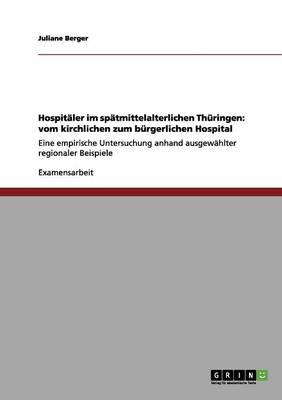 Hospitaler im spatmittelalterlichen Thuringen: vom kirchlichen zum burgerlichen Hospital: Eine empirische Untersuchung anhand ausgewahlter regionaler Beispiele