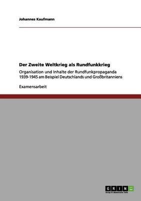 Der Zweite Weltkrieg als Rundfunkkrieg: Organisation und Inhalte der Rundfunkpropaganda 1939-1945 am Beispiel Deutschlands und Grossbritanniens