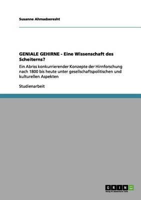 GENIALE GEHIRNE - Eine Wissenschaft des Scheiterns?: Ein Abriss konkurrierender Konzepte der Hirnforschung nach 1800 bis heute unter gesellschaftspolitischen und kulturellen Aspekten
