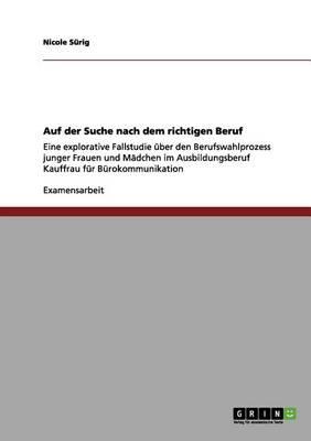 Auf der Suche nach dem richtigen Beruf: Eine explorative Fallstudie uber den Berufswahlprozess junger Frauen und Madchen im Ausbildungsberuf Kauffrau fur Burokommunikation