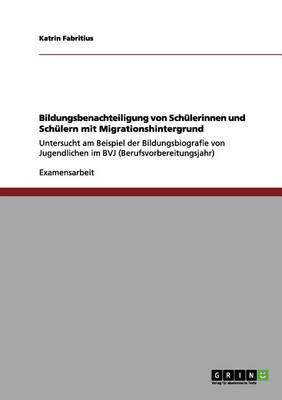 Bildungsbenachteiligung von Schulerinnen und Schulern mit Migrationshintergrund: Untersucht am Beispiel der Bildungsbiografie von Jugendlichen im BVJ (Berufsvorbereitungsjahr)