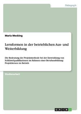 Lernformen in der betrieblichen Aus- und Weiterbildung: Die Bedeutung der Projektmethode bei der Entwicklung von Schlusselqualifikationen im Rahmen einer Berufsausbildung: Projektlernen im Betrieb