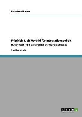 Friedrich II. als Vorbild fur Integrationspolitik: Hugenotten - die Gastarbeiter der Fruhen Neuzeit?