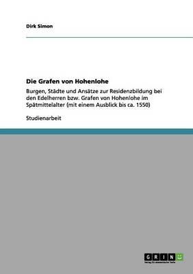 Die Grafen von Hohenlohe: Burgen, Stadte und Ansatze zur Residenzbildung bei den Edelherren bzw. Grafen von Hohenlohe im Spatmittelalter (mit einem Ausblick bis ca. 1550)