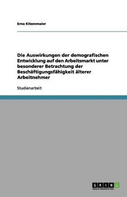 Die Auswirkungen der demografischen Entwicklung auf den Arbeitsmarkt unter besonderer Betrachtung der Beschaftigungsfahigkeit alterer Arbeitnehmer