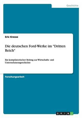Die deutschen Ford-Werke im Dritten Reich: Ein kompilatorischer Beitrag zur Wirtschafts- und Unternehmensgeschichte