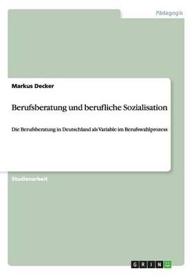 Berufsberatung und berufliche Sozialisation: Die Berufsberatung in Deutschland als Variable im Berufswahlprozess