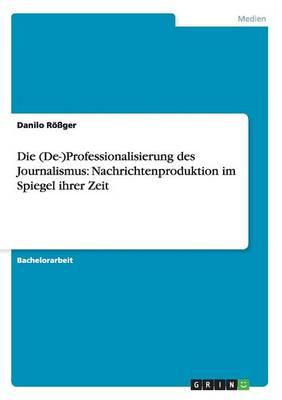 Die (De-)Professionalisierung des Journalismus: Nachrichtenproduktion im Spiegel ihrer Zeit