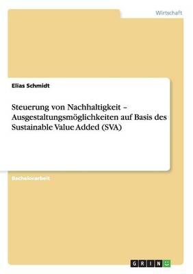 Steuerung von Nachhaltigkeit - Ausgestaltungsmoeglichkeiten auf Basis des Sustainable Value Added (SVA)