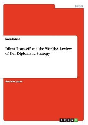 Dilma Rousseff and the World: A Review of Her Diplomatic Strategy