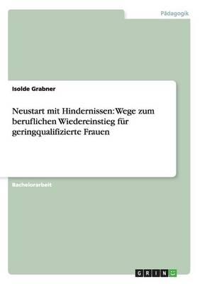 Neustart mit Hindernissen: Wege zum beruflichen Wiedereinstieg fur geringqualifizierte Frauen