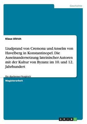 Liudprand von Cremona und Anselm von Havelberg in Konstantinopel. Die Auseinandersetzung lateinischer Autoren mit der Kultur von Byzanz im 10. und 12. Jahrhundert: Ein diachroner Vergleich