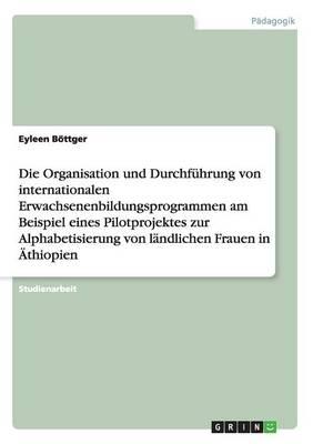 Die Organisation und Durchfuhrung von internationalen Erwachsenenbildungsprogrammen am Beispiel eines Pilotprojektes zur Alphabetisierung von landlichen Frauen in AEthiopien