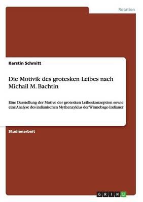 Die Motivik des grotesken Leibes nach Michail M. Bachtin: Eine Darstellung der Motive der grotesken Leibeskonzeption sowie eine Analyse des indianischen Mythenzyklus der Winnebago Indianer