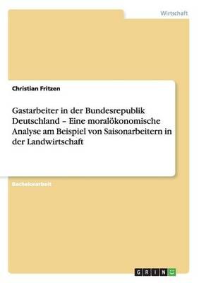 Gastarbeiter in Der Bundesrepublik Deutschland - Eine Moralokonomische Analyse Am Beispiel Von Saisonarbeitern in Der Landwirtschaft
