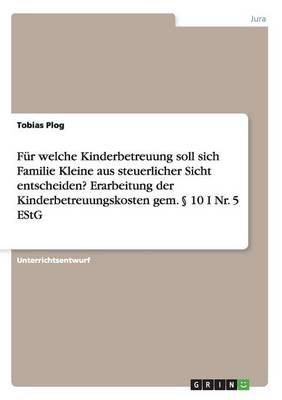 Für welche Kinderbetreuung soll sich Familie Kleine aus steuerlicher Sicht entscheiden? Erarbeitung der Kinderbetreuungskosten gem. § 10 I Nr. 5 EStG