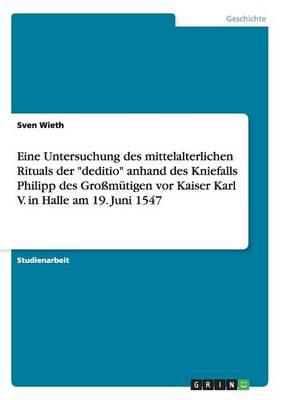 Eine Untersuchung des mittelalterlichen Rituals der ""deditio"" anhand des Kniefalls Philipp des Großmütigen vor Kaiser Karl V. in Halle am 19. Juni 1547
