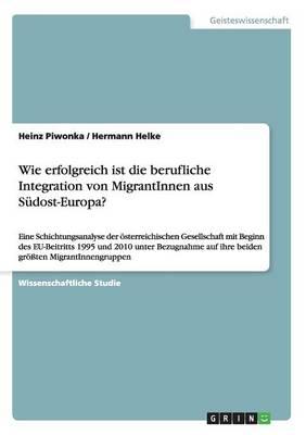 Wie erfolgreich ist die berufliche Integration von MigrantInnen aus Sudost-Europa?: Eine Schichtungsanalyse der oesterreichischen Gesellschaft mit Beginn des EU-Beitritts 1995 und 2010 unter Bezugnahme auf ihre beiden groessten MigrantInnengruppen