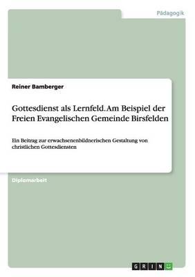 Gottesdienst als Lernfeld. Am Beispiel der Freien Evangelischen Gemeinde Birsfelden: Ein Beitrag zur erwachsenenbildnerischen Gestaltung von christlichen Gottesdiensten