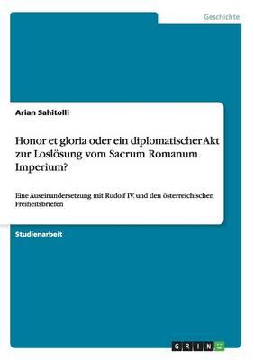 Honor et gloria oder ein diplomatischer Akt zur Losloesung vom Sacrum Romanum Imperium?: Eine Auseinandersetzung mit Rudolf IV. und den oesterreichischen Freiheitsbriefen
