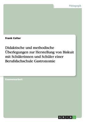 Didaktische und methodische UEberlegungen zur Herstellung von Biskuit mit Schulerinnen und Schuler einer Berufsfachschule Gastronomie