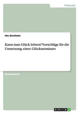 Kann man Gluck lehren? Vorschlage fur die Umsetzung eines Glucksseminars