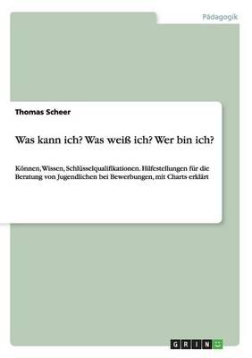 Was kann ich? Was weiss ich? Wer bin ich? Hilfestellungen fur die Beratung von Jugendlichen bei Bewerbungen: Koennen, Wissen, Schlusselqualifikationen